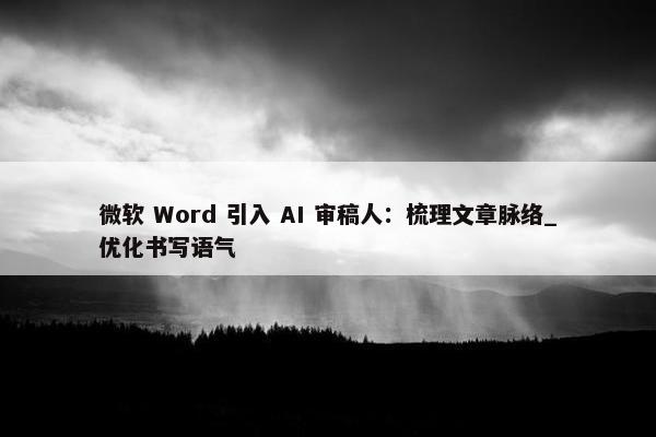 微软 Word 引入 AI 审稿人：梳理文章脉络_优化书写语气