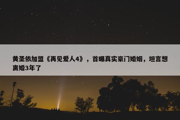 黄圣依加盟《再见爱人4》，首曝真实豪门婚姻，坦言想离婚3年了