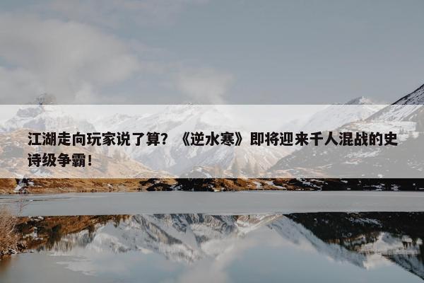 江湖走向玩家说了算？《逆水寒》即将迎来千人混战的史诗级争霸！