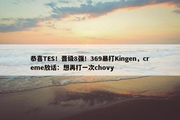 恭喜TES！晋级8强！369暴打Kingen，creme放话：想再打一次chovy