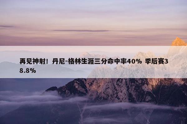 再见神射！丹尼-格林生涯三分命中率40% 季后赛38.8%