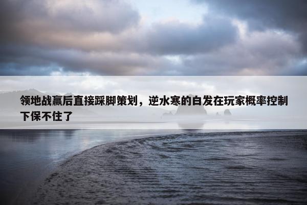 领地战赢后直接踩脚策划，逆水寒的白发在玩家概率控制下保不住了