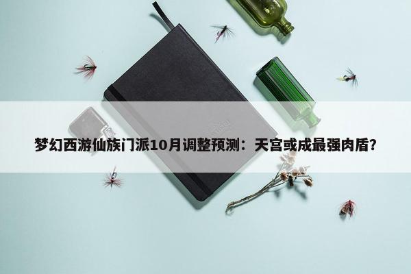 梦幻西游仙族门派10月调整预测：天宫或成最强肉盾？