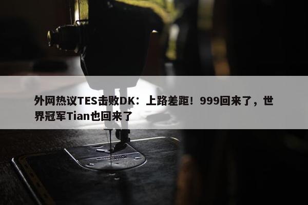 外网热议TES击败DK：上路差距！999回来了，世界冠军Tian也回来了