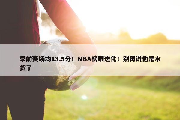 季前赛场均13.5分！NBA榜眼进化！别再说他是水货了