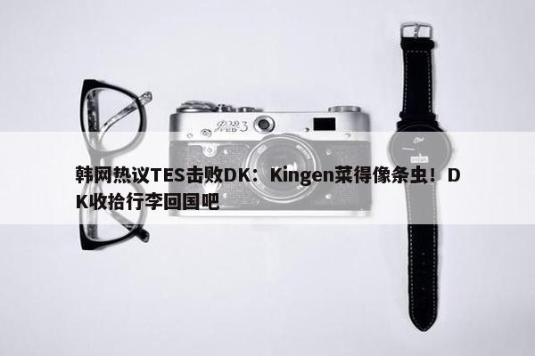 韩网热议TES击败DK：Kingen菜得像条虫！DK收拾行李回国吧