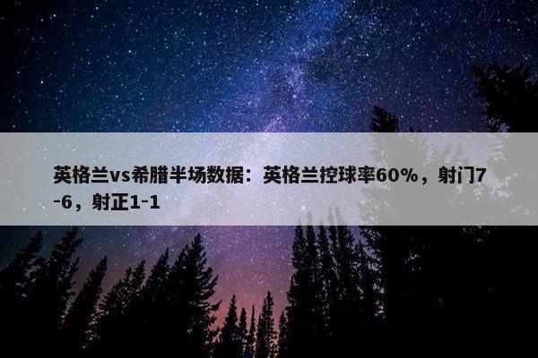 英格兰vs希腊半场数据：英格兰控球率60%，射门7-6，射正1-1