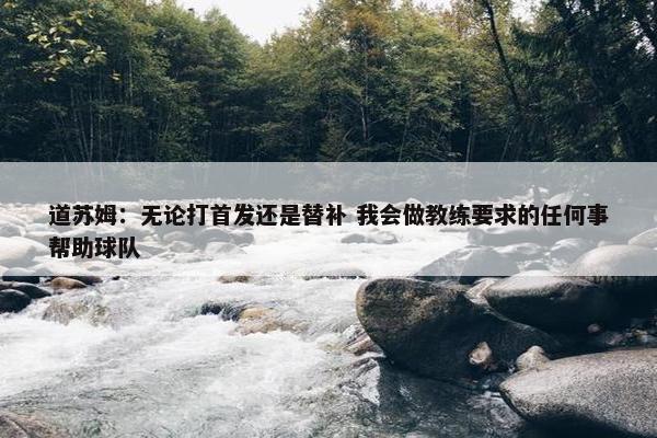 道苏姆：无论打首发还是替补 我会做教练要求的任何事帮助球队