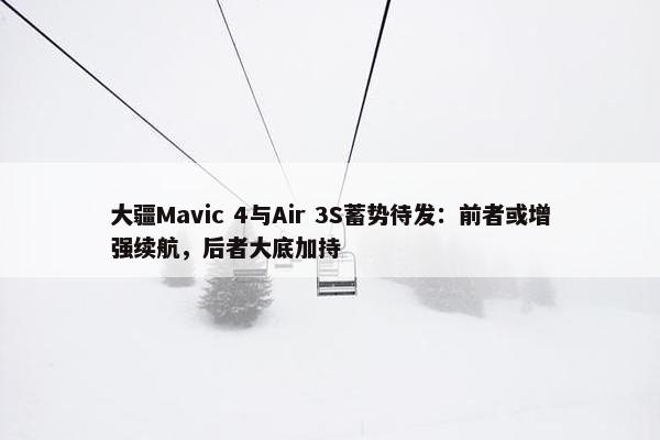 大疆Mavic 4与Air 3S蓄势待发：前者或增强续航，后者大底加持