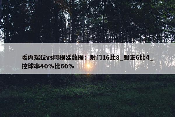 委内瑞拉vs阿根廷数据：射门16比8_射正6比4_控球率40%比60%