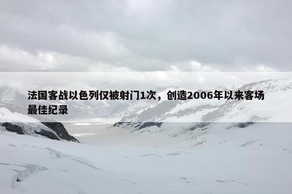 法国客战以色列仅被射门1次，创造2006年以来客场最佳纪录