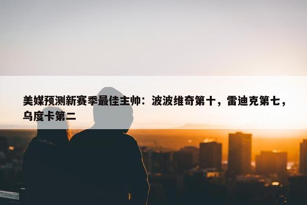 美媒预测新赛季最佳主帅：波波维奇第十，雷迪克第七，乌度卡第二