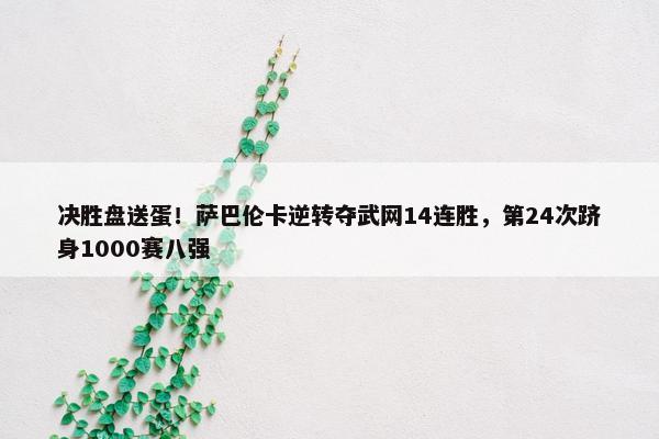 决胜盘送蛋！萨巴伦卡逆转夺武网14连胜，第24次跻身1000赛八强