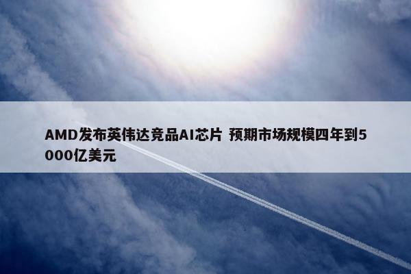 AMD发布英伟达竞品AI芯片 预期市场规模四年到5000亿美元