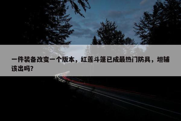 一件装备改变一个版本，红莲斗篷已成最热门防具，坦辅该出吗？