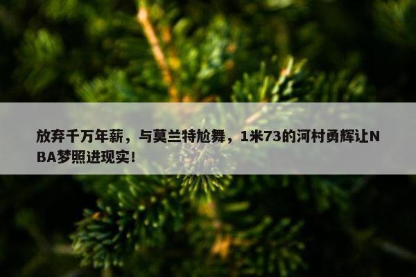 放弃千万年薪，与莫兰特尬舞，1米73的河村勇辉让NBA梦照进现实！