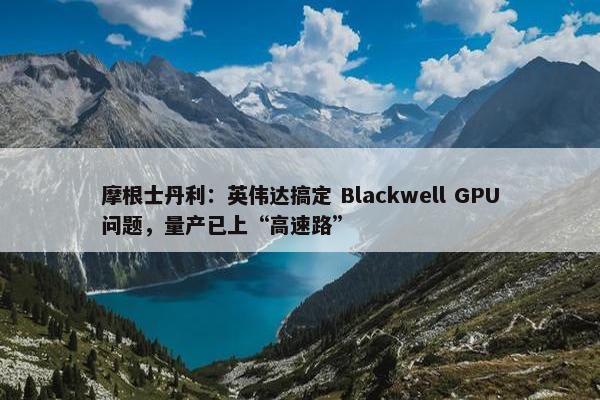 摩根士丹利：英伟达搞定 Blackwell GPU问题，量产已上“高速路”