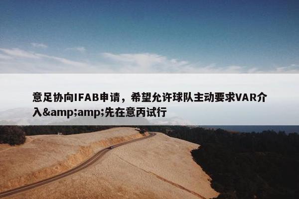 意足协向IFAB申请，希望允许球队主动要求VAR介入&先在意丙试行