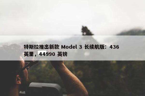 特斯拉推出新款 Model 3 长续航版：436 英里，44990 英镑