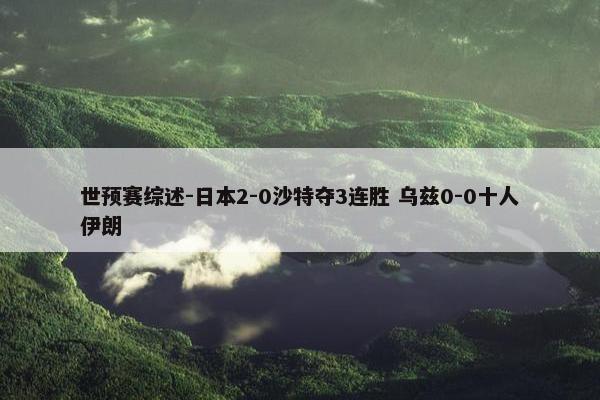 世预赛综述-日本2-0沙特夺3连胜 乌兹0-0十人伊朗