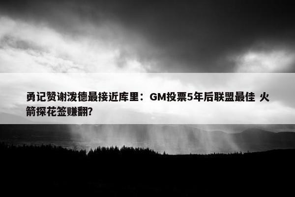 勇记赞谢泼德最接近库里：GM投票5年后联盟最佳 火箭探花签赚翻？