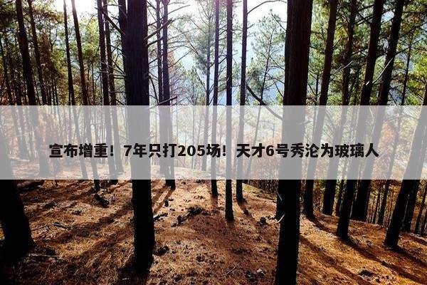 宣布增重！7年只打205场！天才6号秀沦为玻璃人