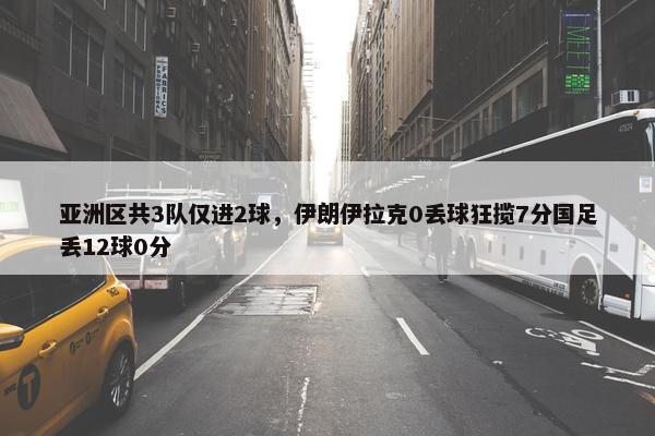 亚洲区共3队仅进2球，伊朗伊拉克0丢球狂揽7分国足丢12球0分