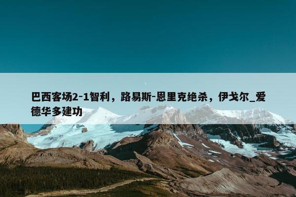 巴西客场2-1智利，路易斯-恩里克绝杀，伊戈尔_爱德华多建功