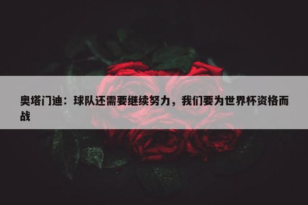 奥塔门迪：球队还需要继续努力，我们要为世界杯资格而战