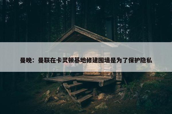 曼晚：曼联在卡灵顿基地修建围墙是为了保护隐私