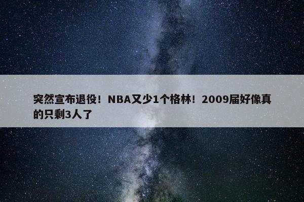 突然宣布退役！NBA又少1个格林！2009届好像真的只剩3人了