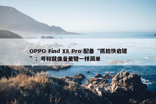 OPPO Find X8 Pro 配备“抓拍快启键”：号称就像音量键一样简单