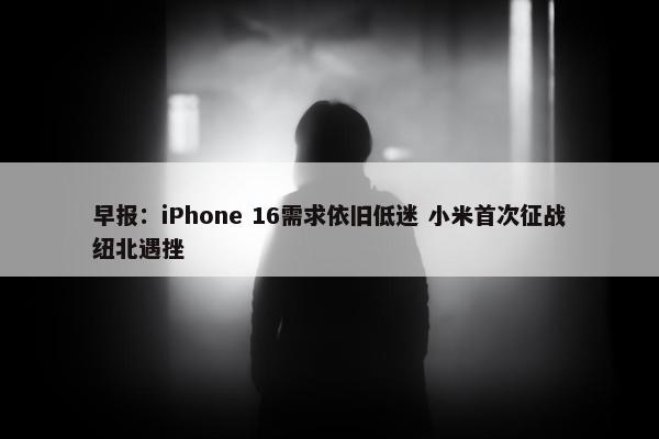 早报：iPhone 16需求依旧低迷 小米首次征战纽北遇挫