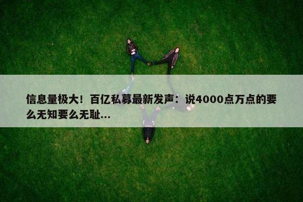 信息量极大！百亿私募最新发声：说4000点万点的要么无知要么无耻...