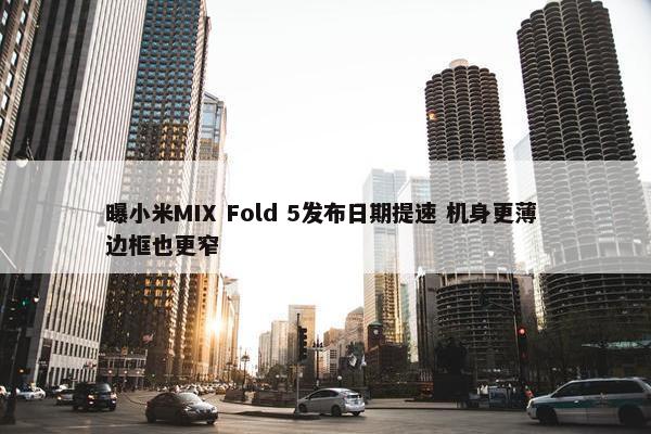 曝小米MIX Fold 5发布日期提速 机身更薄 边框也更窄