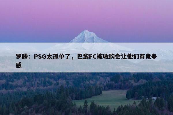 罗腾：PSG太孤单了，巴黎FC被收购会让他们有竞争感