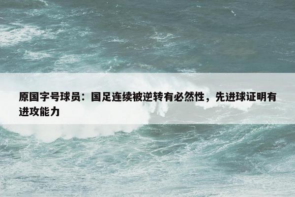 原国字号球员：国足连续被逆转有必然性，先进球证明有进攻能力