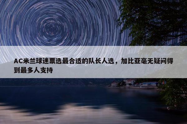 AC米兰球迷票选最合适的队长人选，加比亚毫无疑问得到最多人支持