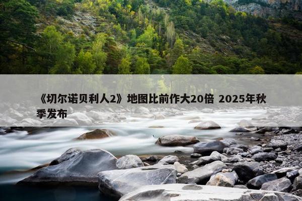 《切尔诺贝利人2》地图比前作大20倍 2025年秋季发布