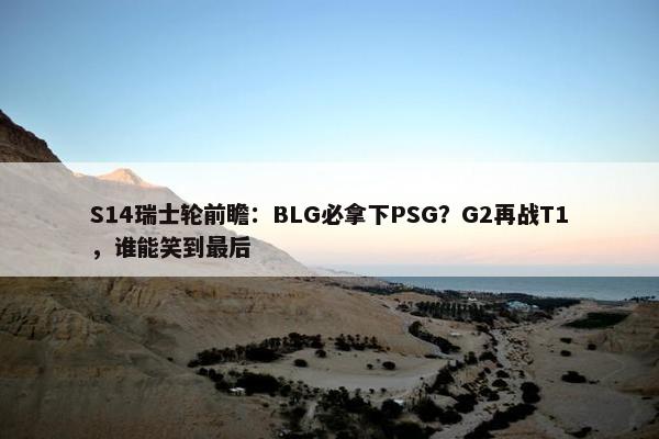 S14瑞士轮前瞻：BLG必拿下PSG？G2再战T1，谁能笑到最后