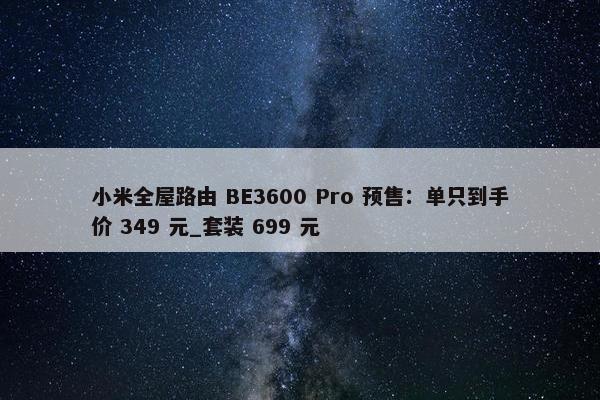 小米全屋路由 BE3600 Pro 预售：单只到手价 349 元_套装 699 元