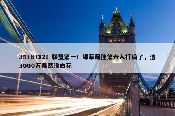 35+6+12！联盟第一！绿军最佳第六人打疯了，这3000万果然没白花