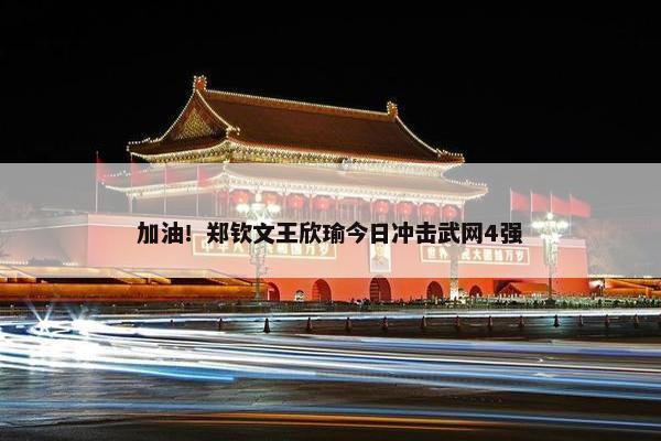 加油！郑钦文王欣瑜今日冲击武网4强