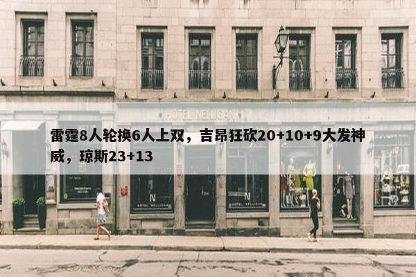 雷霆8人轮换6人上双，吉昂狂砍20+10+9大发神威，琼斯23+13