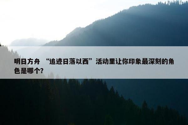 明日方舟 “追迹日落以西”活动里让你印象最深刻的角色是哪个？