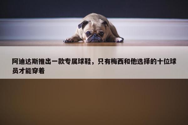 阿迪达斯推出一款专属球鞋，只有梅西和他选择的十位球员才能穿着