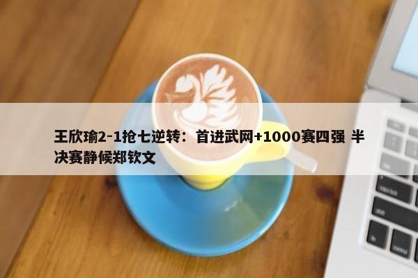 王欣瑜2-1抢七逆转：首进武网+1000赛四强 半决赛静候郑钦文