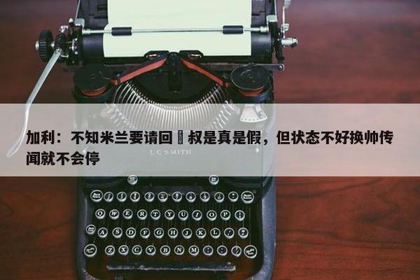 加利：不知米兰要请回囧叔是真是假，但状态不好换帅传闻就不会停