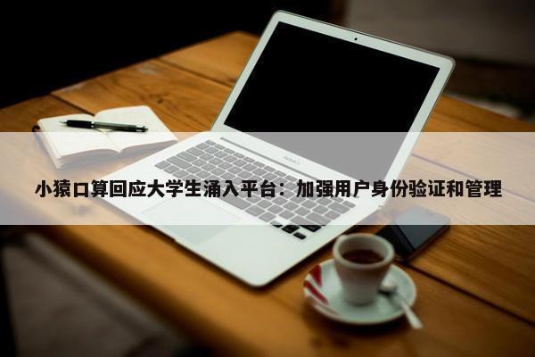 小猿口算回应大学生涌入平台：加强用户身份验证和管理