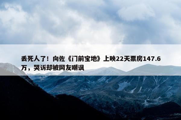 丢死人了！向佐《门前宝地》上映22天票房147.6万，哭诉却被网友嘲讽